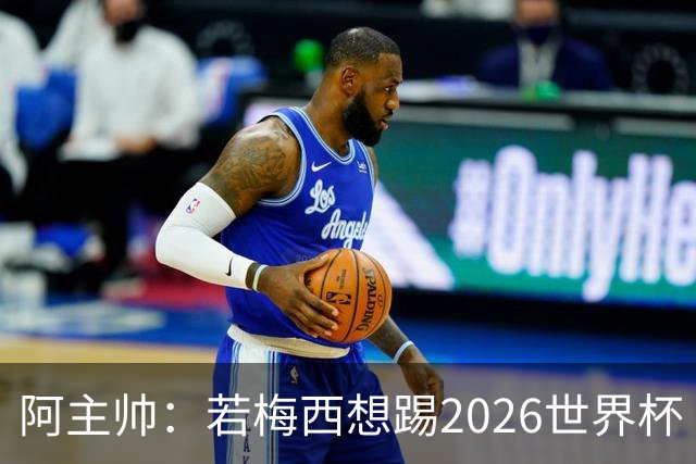 阿主帅：若梅西想踢2026世界杯 会为他保留10号球衣